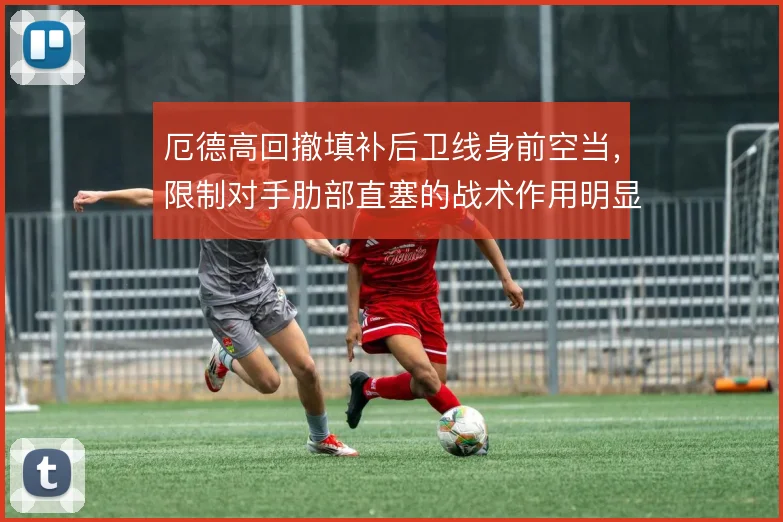 厄德高回撤填补后卫线身前空当,限制对手肋部直塞的战术作用明显