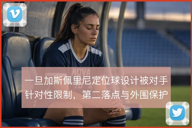 一旦加斯佩里尼定位球设计被对手针对性限制，第二落点与外围保护怎么解