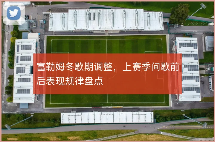富勒姆冬歇期调整,上赛季间歇前后表现规律盘点